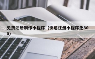 丽水免费注册制作小程序（快速注册小程序免300）