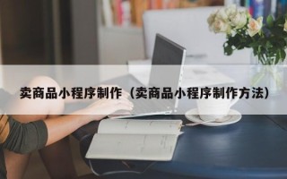 丽水卖商品小程序制作（卖商品小程序制作方法）