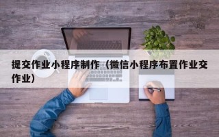 丽水提交作业小程序制作（微信小程序布置作业交作业）