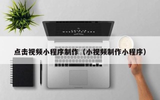 丽水点击视频小程序制作（小视频制作小程序）