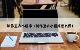 丽水制作卫衣小程序（制作卫衣小程序怎么做）