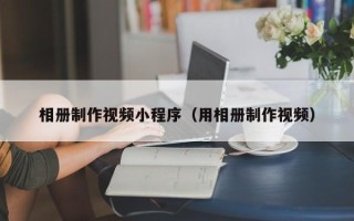 丽水相册制作视频小程序（用相册制作视频）