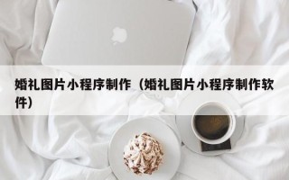 丽水婚礼图片小程序制作（婚礼图片小程序制作软件）