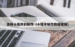 丽水吉林小程序的制作（小程序制作教程视频）