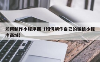 丽水如何制作小程序商（如何制作自己的微信小程序商城）
