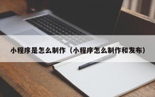 丽水小程序是怎么制作（小程序怎么制作和发布）
