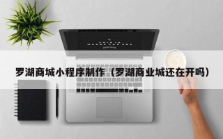 丽水罗湖商城小程序制作（罗湖商业城还在开吗）