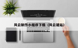 丽水风云制作小程序下载（风云建站）
